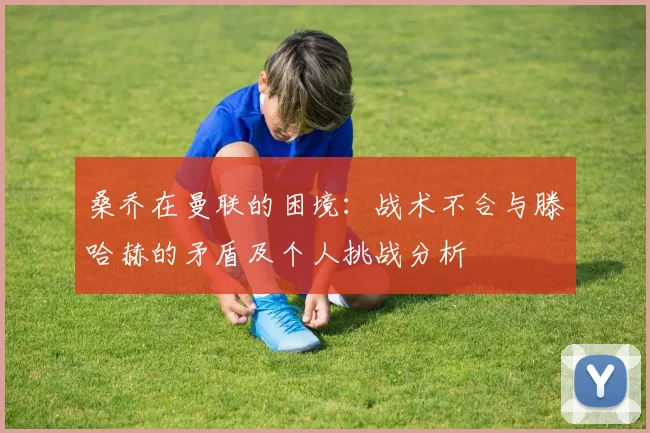 桑乔在曼联的困境：战术不合与滕哈赫的矛盾及个人挑战分析
