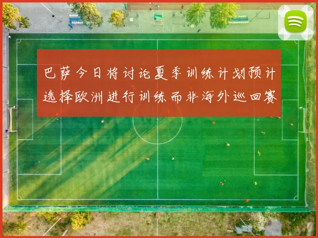 巴萨今日将讨论夏季训练计划预计选择欧洲进行训练而非海外巡回赛