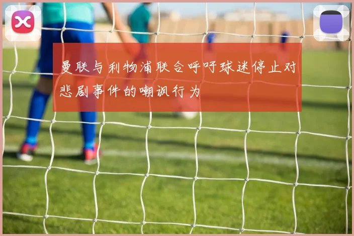 曼联与利物浦联合呼吁球迷停止对悲剧事件的嘲讽行为