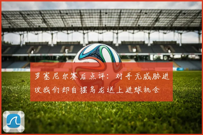 罗塞尼尔赛后点评：对手无威胁进攻我们却自摆乌龙送上进球机会