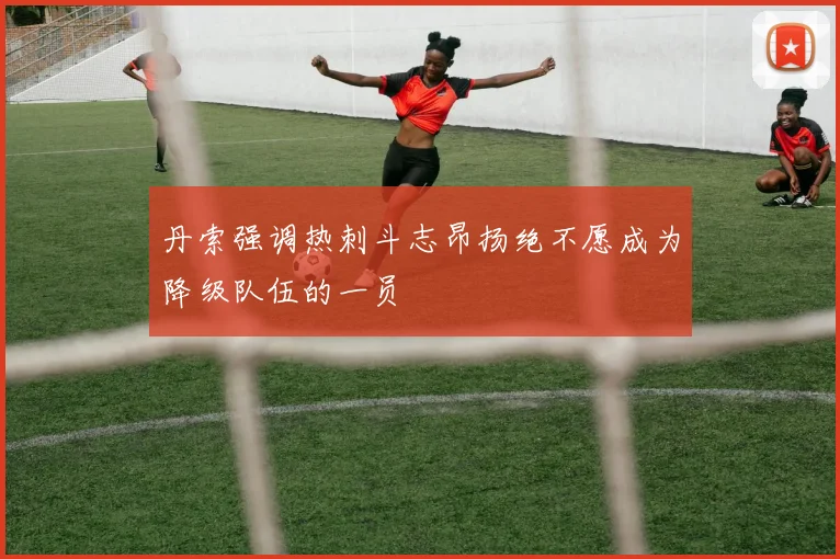 丹索强调热刺斗志昂扬绝不愿成为降级队伍的一员