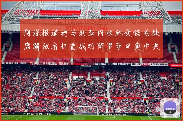 阿媒报道迪马利亚内收肌受伤或缺席解放者杯首战对阵罗萨里奥中央