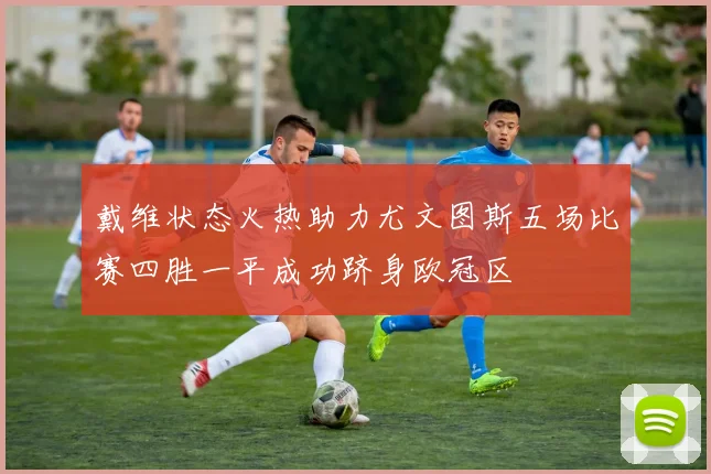 戴维状态火热助力尤文图斯五场比赛四胜一平成功跻身欧冠区