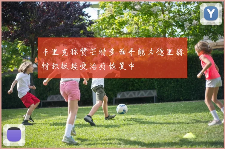 卡里克称赞芒特多面手能力德里赫特积极接受治疗恢复中