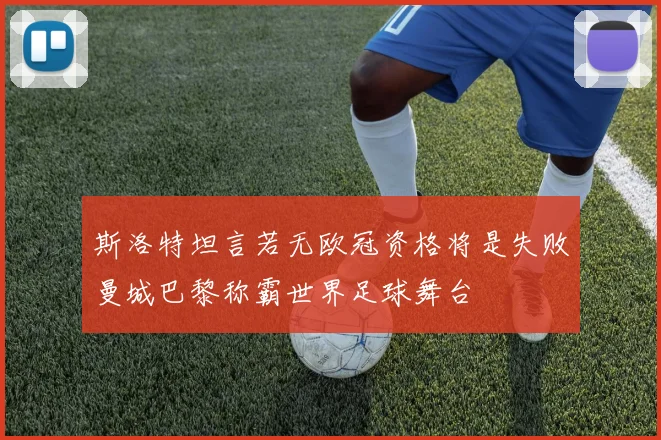 斯洛特坦言若无欧冠资格将是失败曼城巴黎称霸世界足球舞台