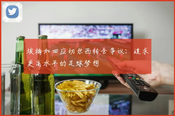 埃梅加回应切尔西转会争议：追求更高水平的足球梦想