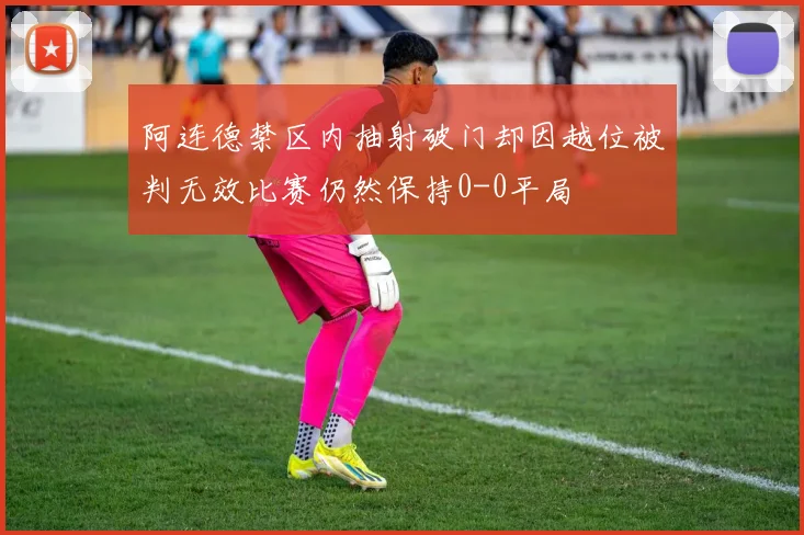 阿连德禁区内抽射破门却因越位被判无效比赛仍然保持0-0平局