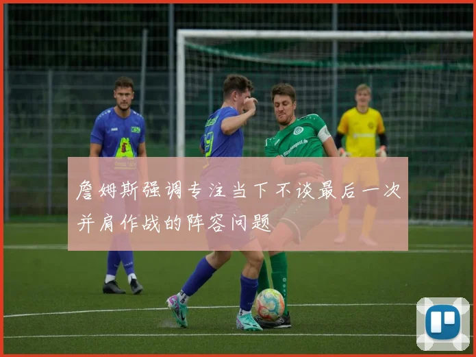詹姆斯强调专注当下不谈最后一次并肩作战的阵容问题
