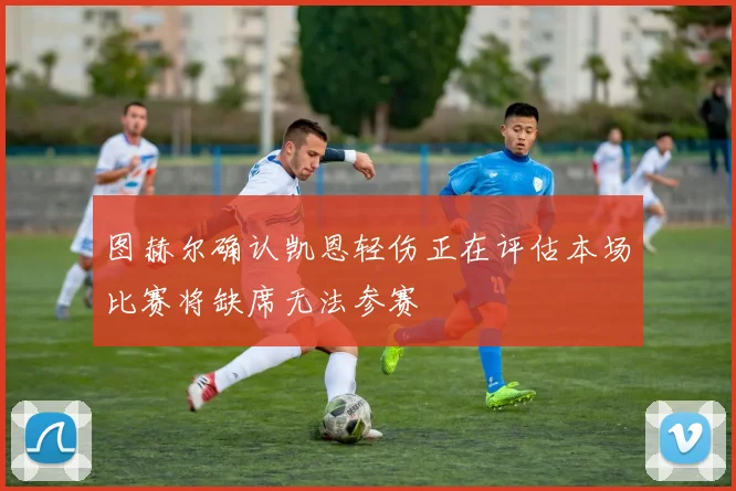 图赫尔确认凯恩轻伤正在评估本场比赛将缺席无法参赛