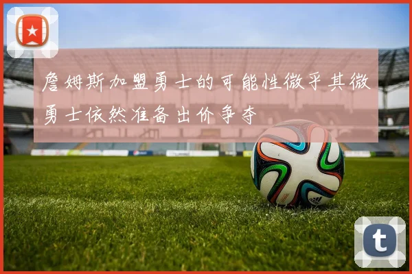 詹姆斯加盟勇士的可能性微乎其微勇士依然准备出价争夺