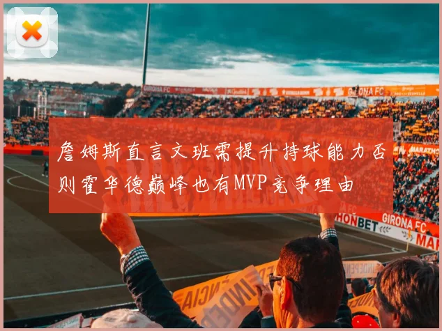 詹姆斯直言文班需提升持球能力否则霍华德巅峰也有MVP竞争理由