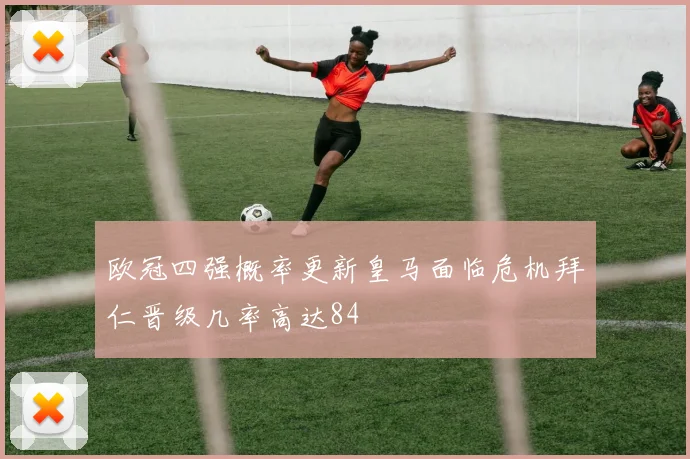 欧冠四强概率更新皇马面临危机拜仁晋级几率高达84