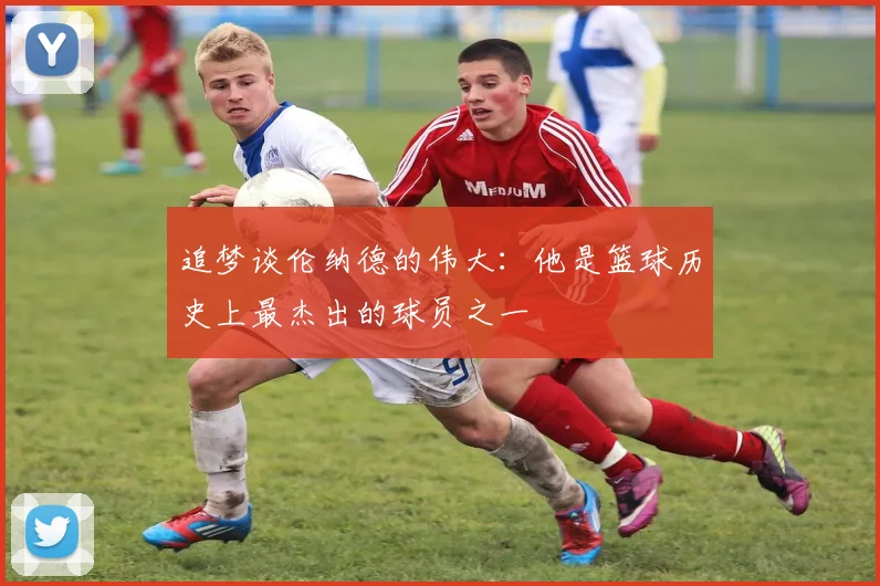 追梦谈伦纳德的伟大：他是篮球历史上最杰出的球员之一
