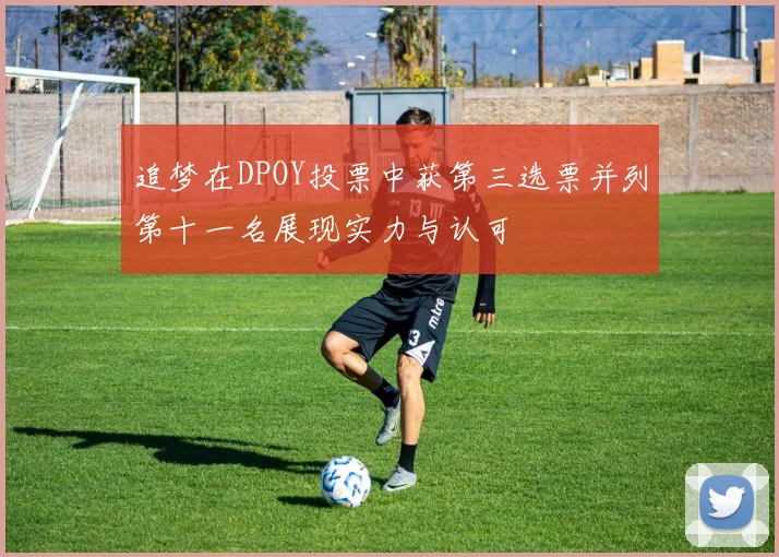 追梦在DPOY投票中获第三选票并列第十一名展现实力与认可
