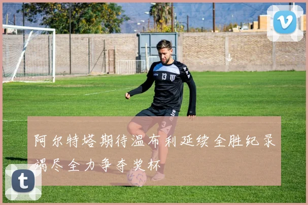 阿尔特塔期待温布利延续全胜纪录竭尽全力争夺奖杯