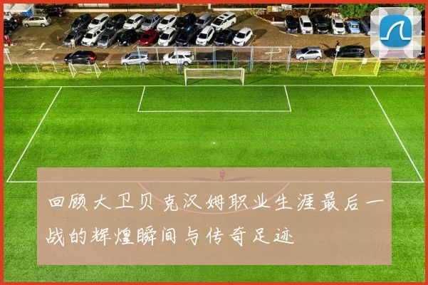 回顾大卫贝克汉姆职业生涯最后一战的辉煌瞬间与传奇足迹