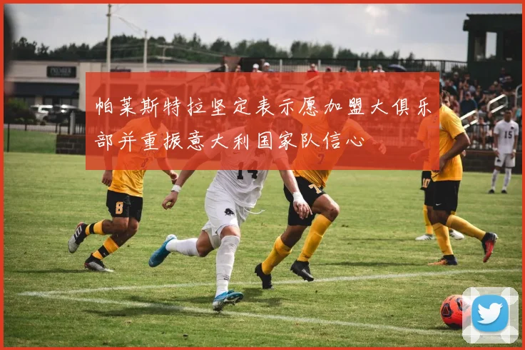 帕莱斯特拉坚定表示愿加盟大俱乐部并重振意大利国家队信心