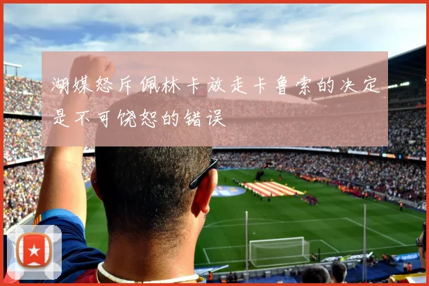 湖媒怒斥佩林卡放走卡鲁索的决定是不可饶恕的错误