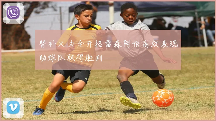 替补火力全开格雷森阿伦高效表现助球队取得胜利