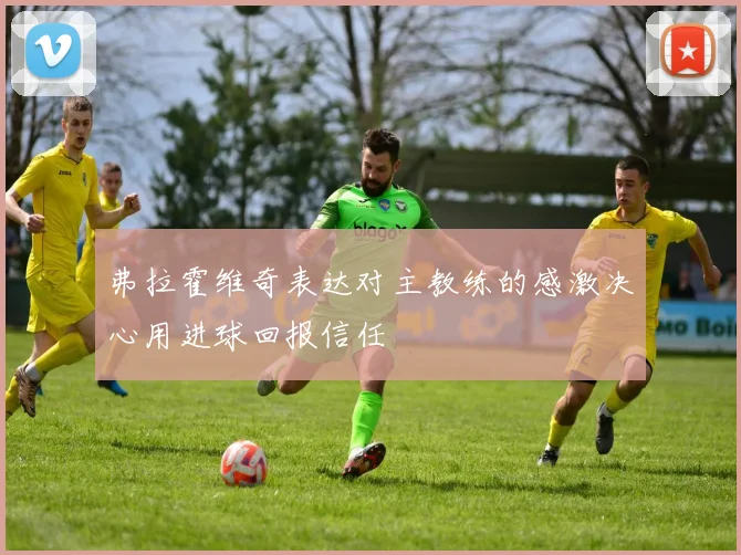 弗拉霍维奇表达对主教练的感激决心用进球回报信任