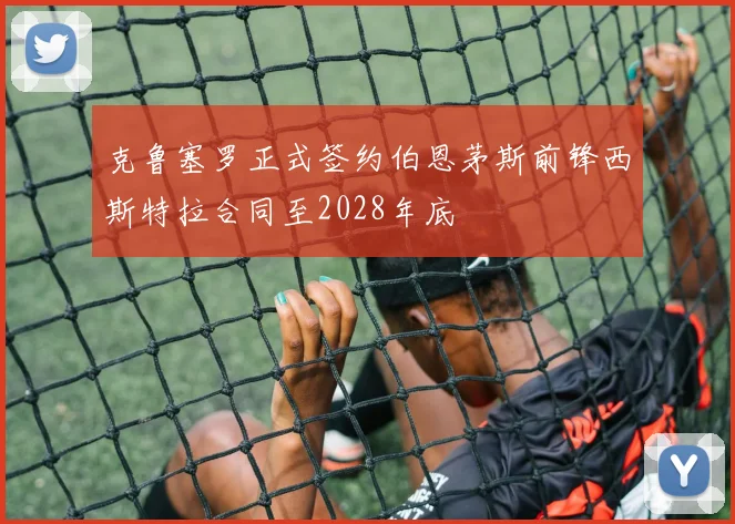 克鲁塞罗正式签约伯恩茅斯前锋西斯特拉合同至2028年底