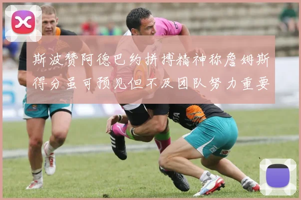 斯波赞阿德巴约拼搏精神称詹姆斯得分虽可预见但不及团队努力重要
