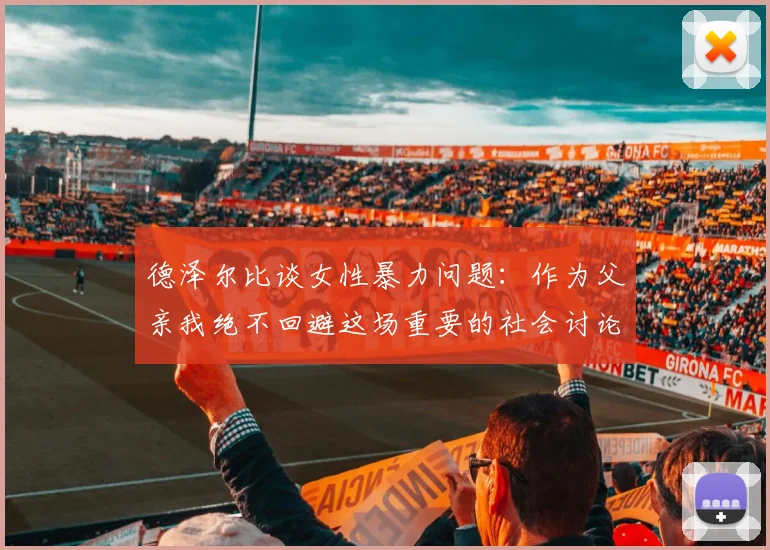 德泽尔比谈女性暴力问题:作为父亲我绝不回避这场重要的社会讨论
