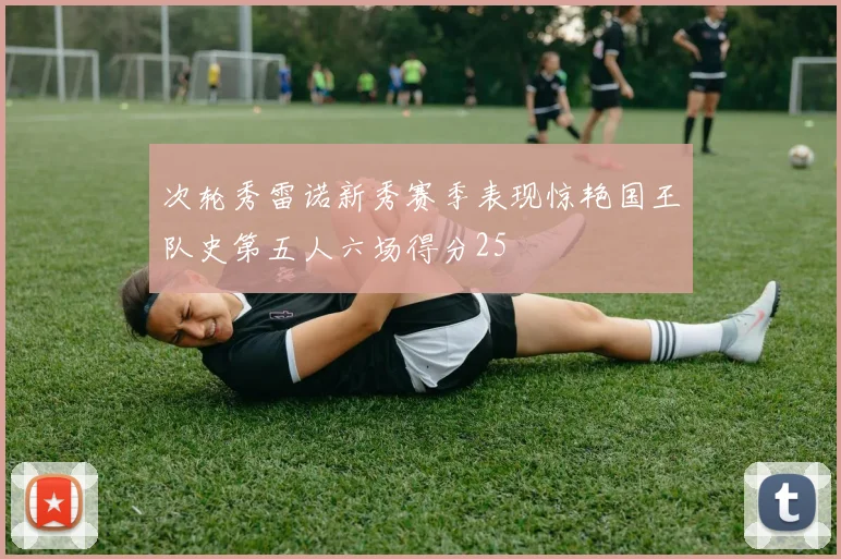 次轮秀雷诺新秀赛季表现惊艳国王队史第五人六场得分25
