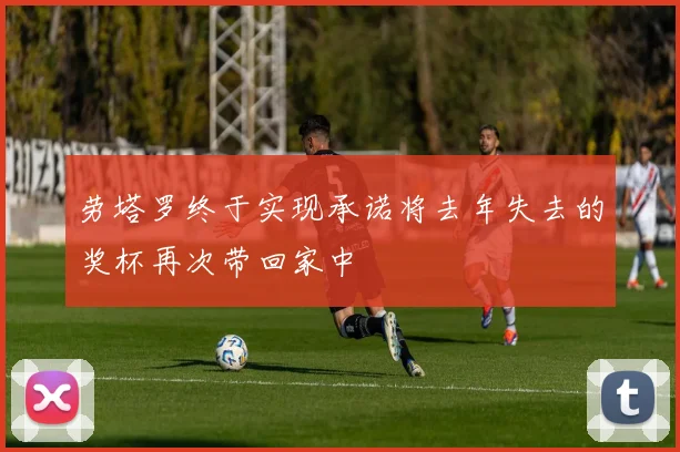 劳塔罗终于实现承诺将去年失去的奖杯再次带回家中