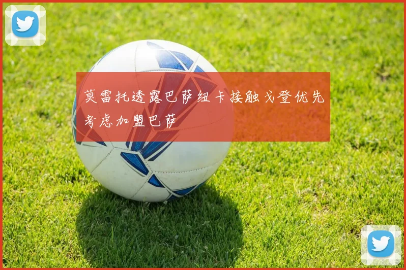 莫雷托透露巴萨纽卡接触戈登优先考虑加盟巴萨