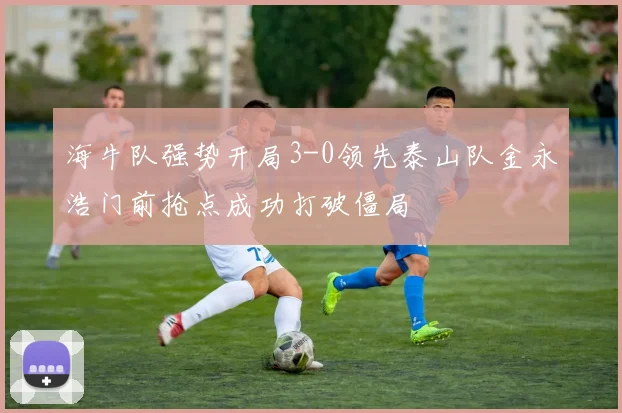 海牛队强势开局3-0领先泰山队金永浩门前抢点成功打破僵局