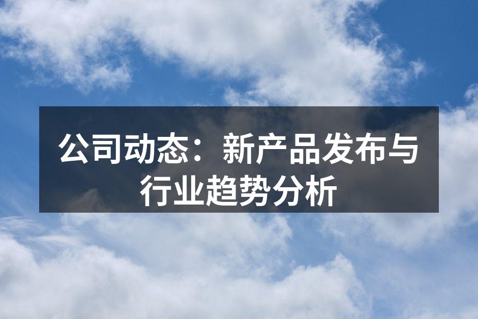 公司动态：新产品发布与行业趋势分析