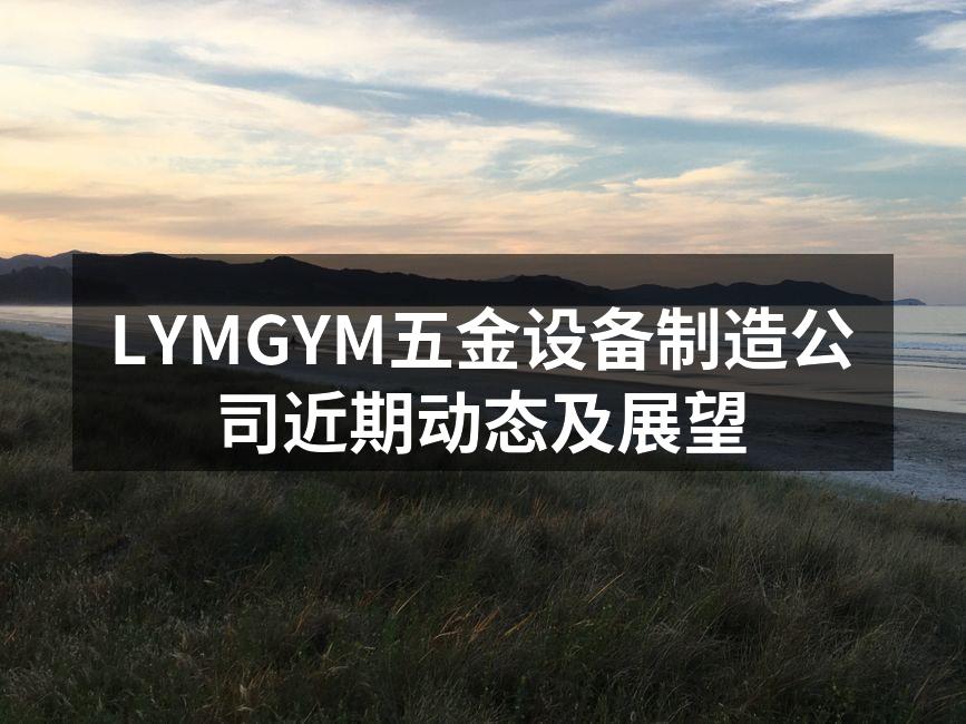 LYMGYM五金设备制造公司近期动态及展望