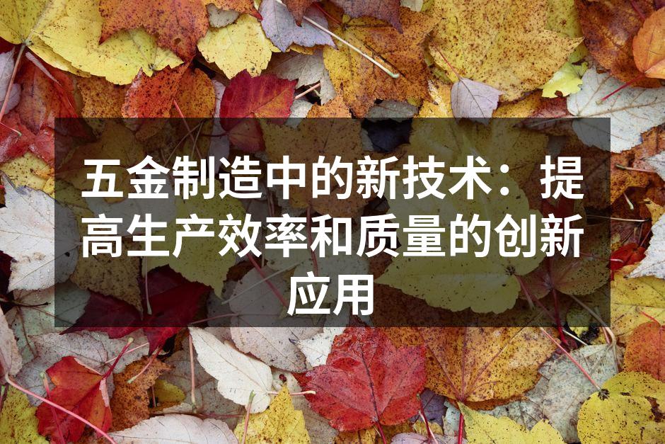五金制造中的新技术：提高生产效率和质量的创新应用